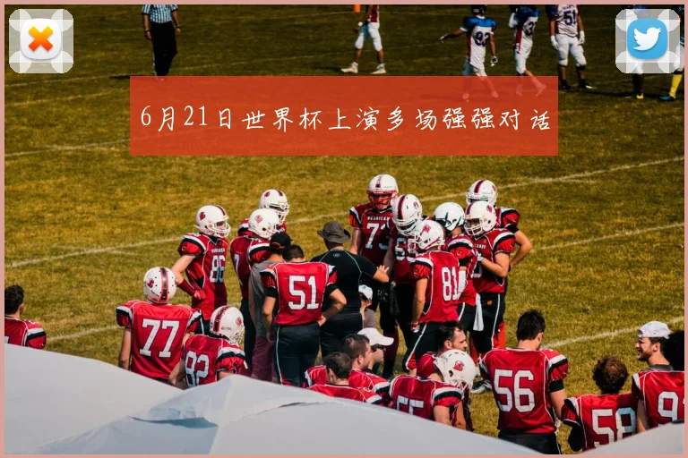 6月21日世界杯上演多场强强对话
