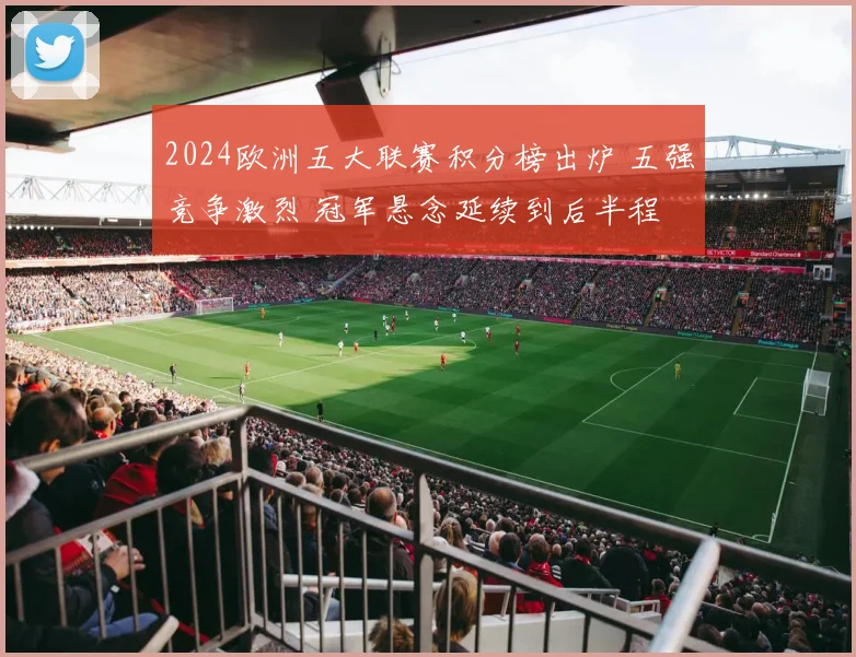 2024欧洲五大联赛积分榜出炉 五强竞争激烈 冠军悬念延续到后半程