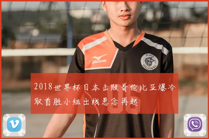 2018世界杯日本击败哥伦比亚爆冷取首胜小组出线悬念再起