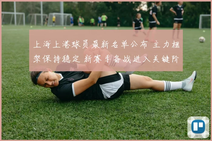 上海上港球员最新名单公布 主力框架保持稳定 新赛季备战进入关键阶段