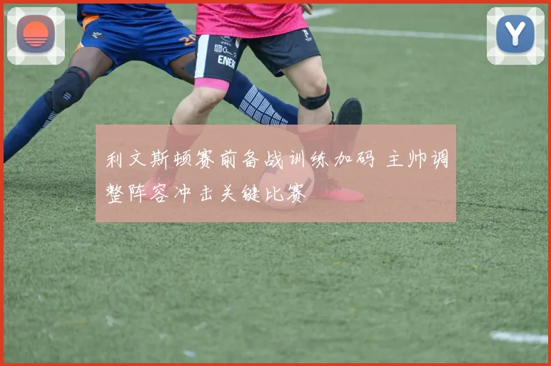 利文斯顿赛前备战训练加码 主帅调整阵容冲击关键比赛