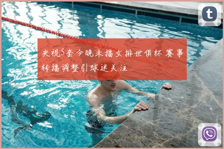 央视5套今晚未播女排世俱杯 赛事转播调整引球迷关注