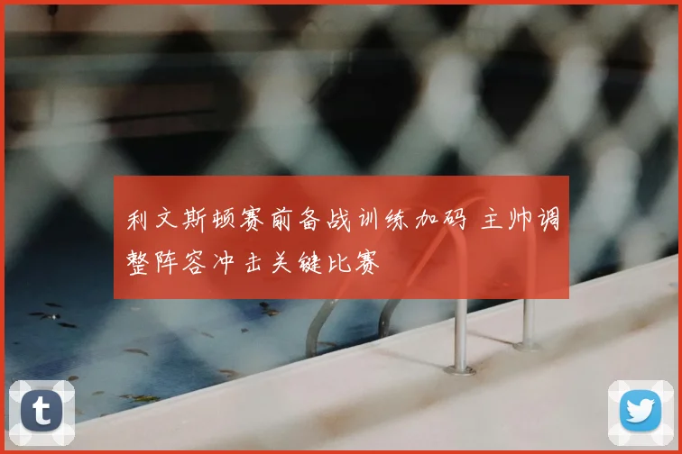 利文斯顿赛前备战训练加码 主帅调整阵容冲击关键比赛