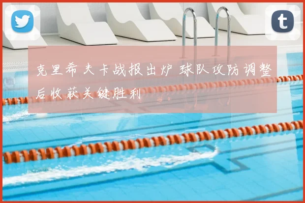 克里希夫卡战报出炉 球队攻防调整后收获关键胜利