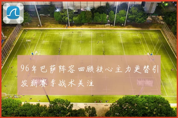 96年巴萨阵容回顾核心主力更替引发新赛季战术关注