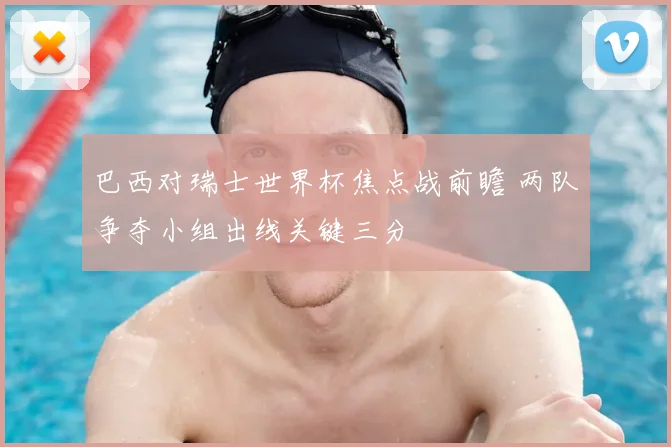 巴西对瑞士世界杯焦点战前瞻 两队争夺小组出线关键三分
