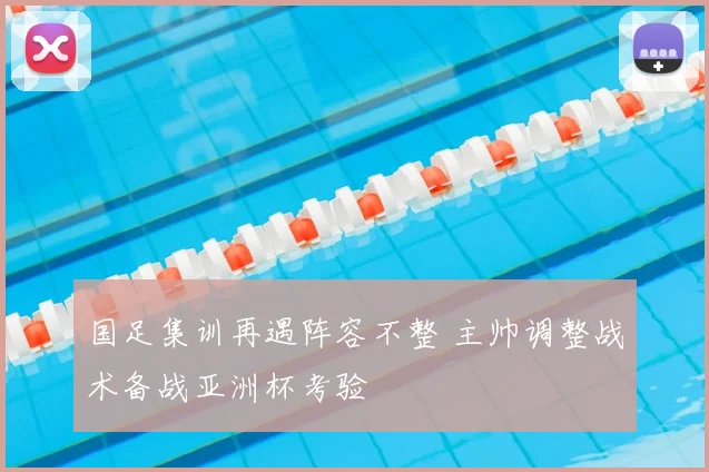 国足集训再遇阵容不整 主帅调整战术备战亚洲杯考验