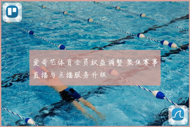 爱奇艺体育会员权益调整 聚焦赛事直播与点播服务升级