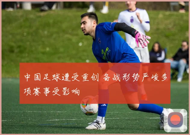 中国足球遭受重创 备战形势严峻多项赛事受影响
