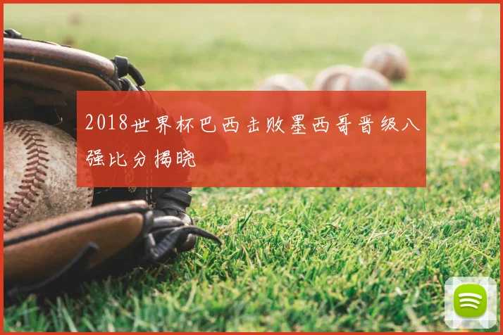 2018世界杯巴西击败墨西哥晋级八强比分揭晓