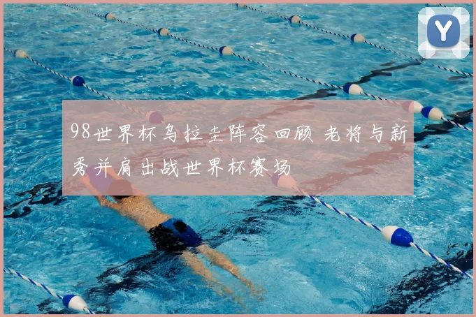 98世界杯乌拉圭阵容回顾 老将与新秀并肩出战世界杯赛场