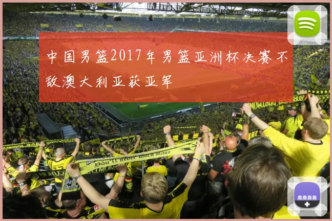 中国男篮2017年男篮亚洲杯决赛不敌澳大利亚获亚军