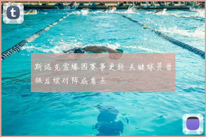 斯诺克雪缘园赛事更新 关键球员晋级后续对阵成看点
