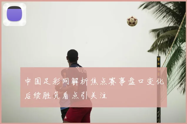 中国足彩网解析焦点赛事盘口变化后续胜负看点引关注