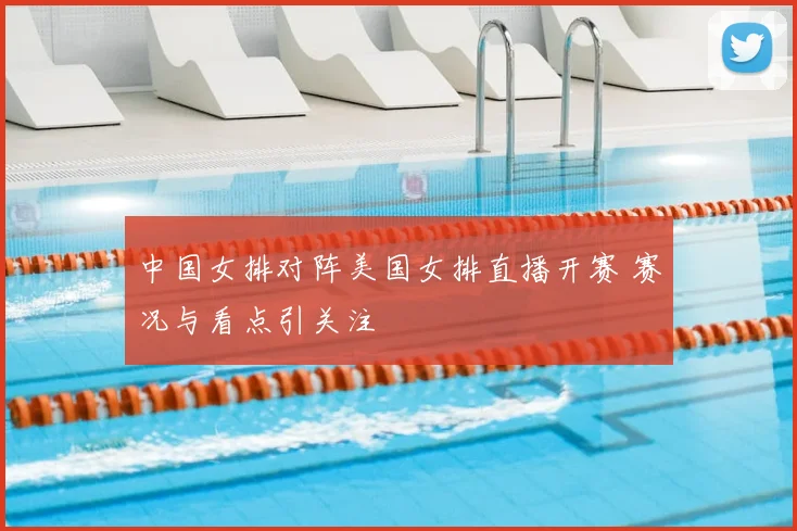 中国女排对阵美国女排直播开赛 赛况与看点引关注