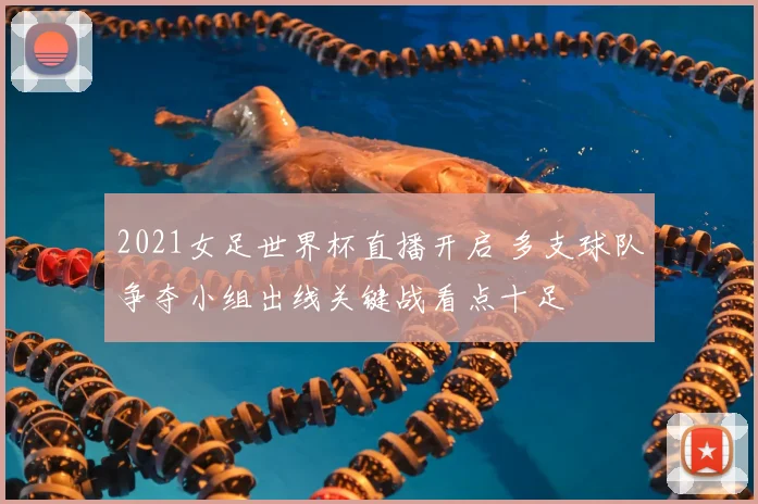 2021女足世界杯直播开启 多支球队争夺小组出线关键战看点十足