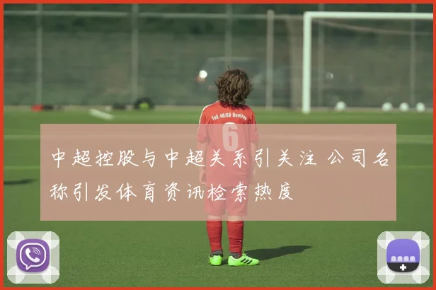 中超控股与中超关系引关注 公司名称引发体育资讯检索热度