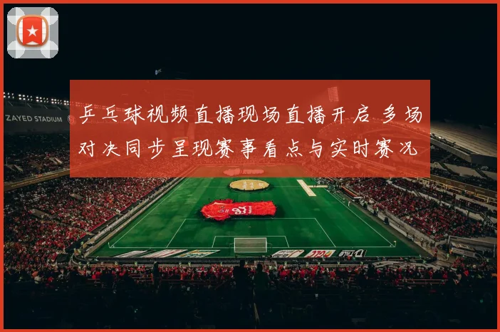 乒乓球视频直播现场直播开启 多场对决同步呈现赛事看点与实时赛况