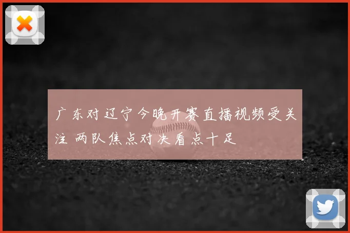 广东对辽宁今晚开赛直播视频受关注 两队焦点对决看点十足