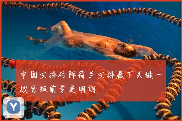 中国女排对阵荷兰女排赢下关键一战晋级前景更明朗