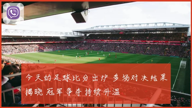 今天的足球比分出炉 多场对决结果揭晓 冠军争夺持续升温