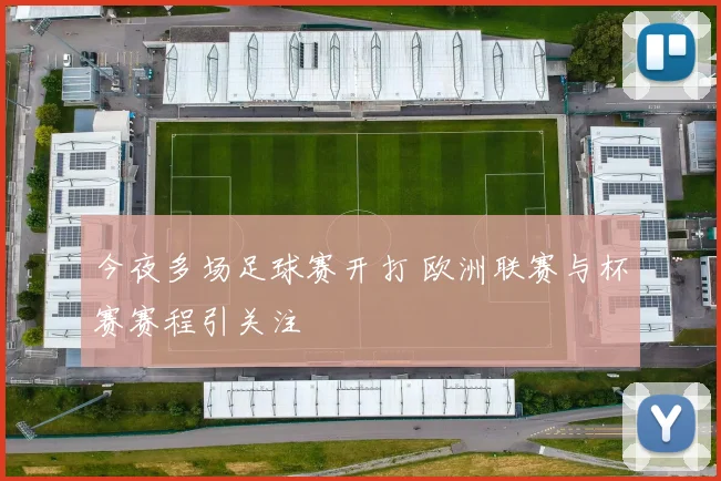 今夜多场足球赛开打 欧洲联赛与杯赛赛程引关注