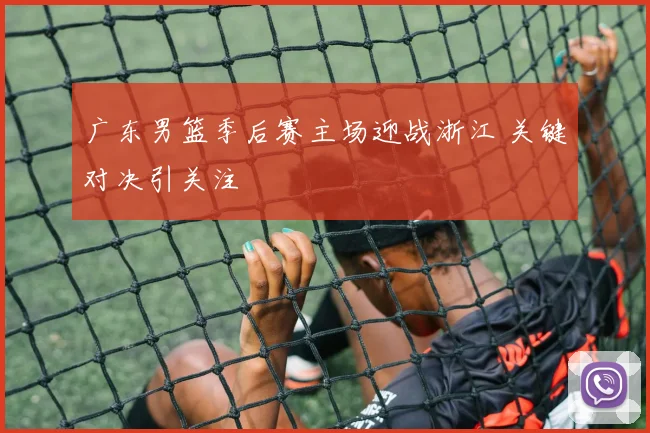 广东男篮季后赛主场迎战浙江 关键对决引关注