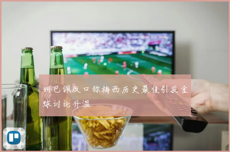 姆巴佩改口称梅西历史最佳引发金球讨论升温