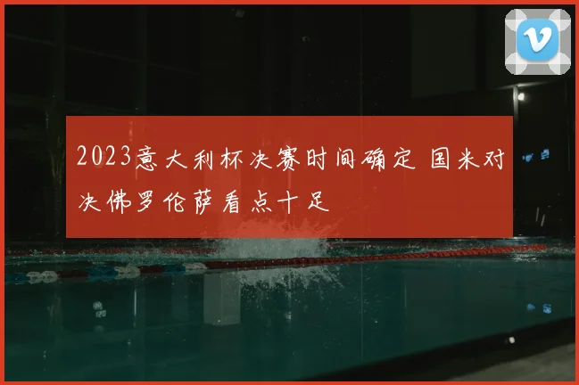2023意大利杯决赛时间确定 国米对决佛罗伦萨看点十足