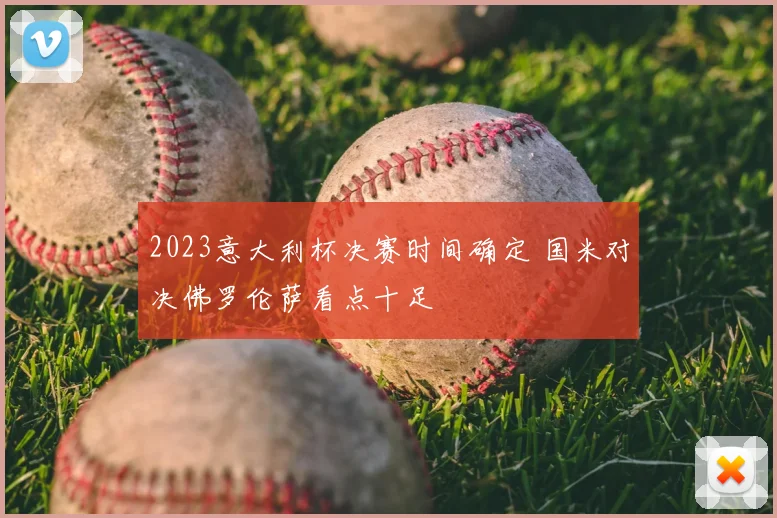 2023意大利杯决赛时间确定 国米对决佛罗伦萨看点十足