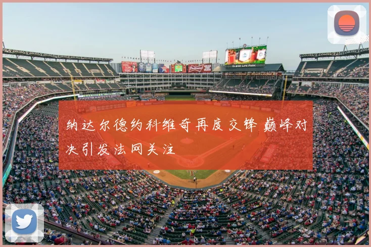 纳达尔德约科维奇再度交锋 巅峰对决引发法网关注