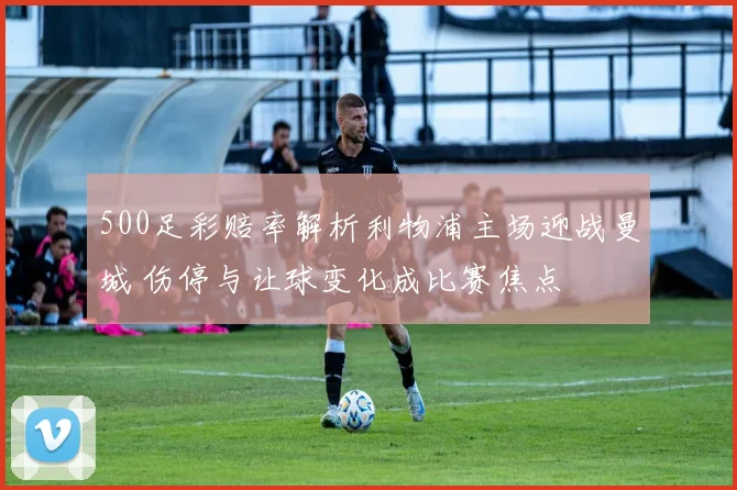 500足彩赔率解析利物浦主场迎战曼城 伤停与让球变化成比赛焦点