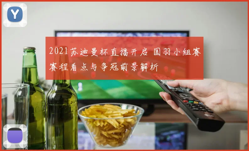 2021苏迪曼杯直播开启 国羽小组赛赛程看点与争冠前景解析