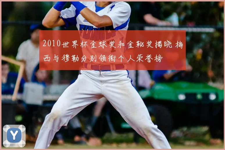 2010世界杯金球奖和金靴奖揭晓 梅西与穆勒分别领衔个人荣誉榜