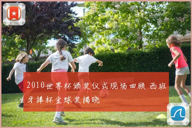 2010世界杯颁奖仪式现场回顾 西班牙捧杯金球奖揭晓