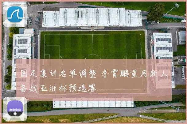 国足集训名单调整 李霄鹏重用新人备战亚洲杯预选赛