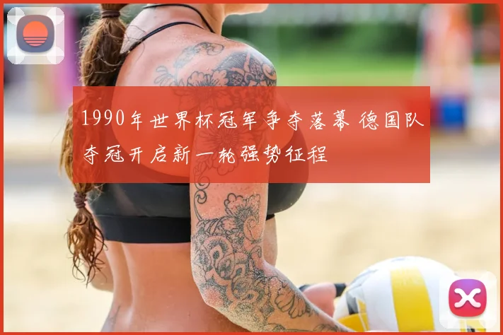 1990年世界杯冠军争夺落幕 德国队夺冠开启新一轮强势征程