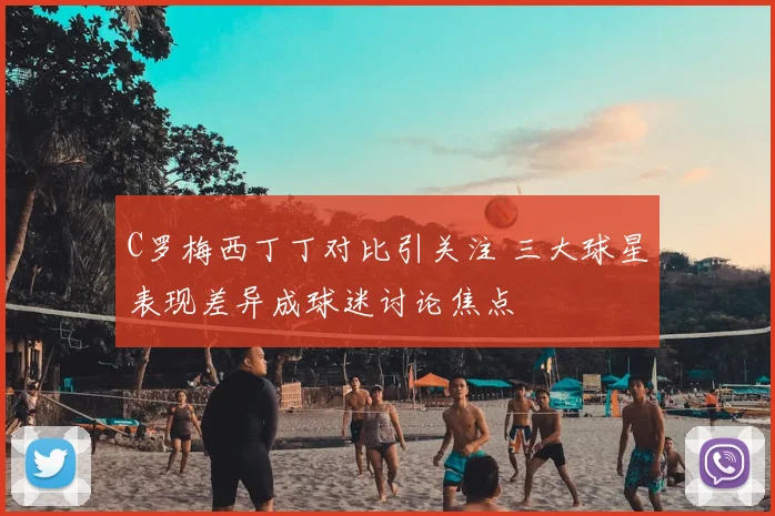C罗梅西丁丁对比引关注 三大球星表现差异成球迷讨论焦点