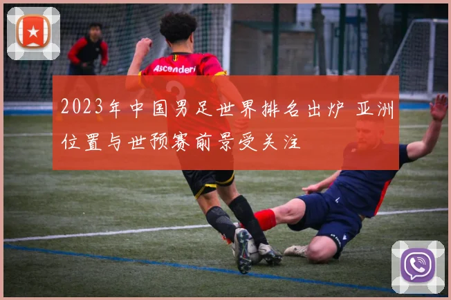 2023年中国男足世界排名出炉 亚洲位置与世预赛前景受关注