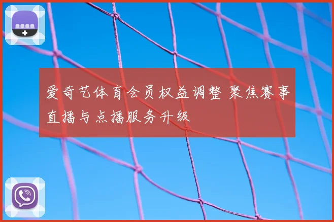 爱奇艺体育会员权益调整 聚焦赛事直播与点播服务升级