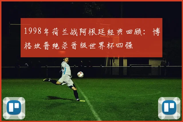 1998年荷兰战阿根廷经典回顾：博格坎普绝杀晋级世界杯四强