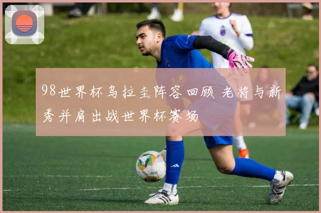 98世界杯乌拉圭阵容回顾 老将与新秀并肩出战世界杯赛场
