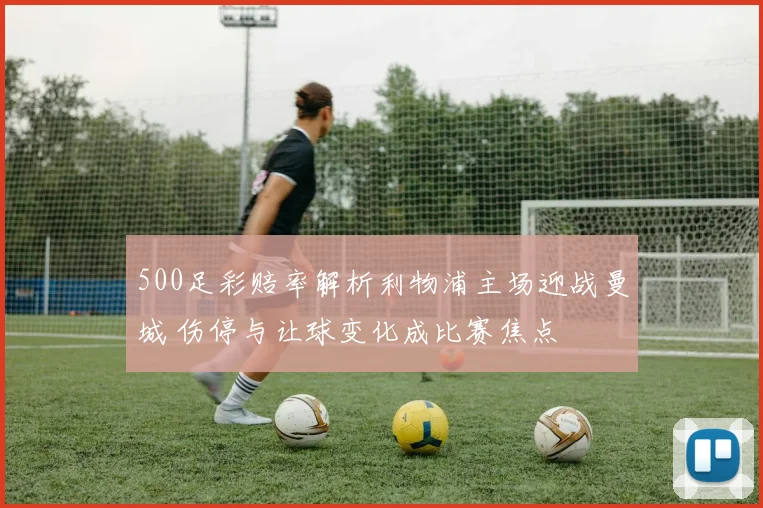 500足彩赔率解析利物浦主场迎战曼城 伤停与让球变化成比赛焦点