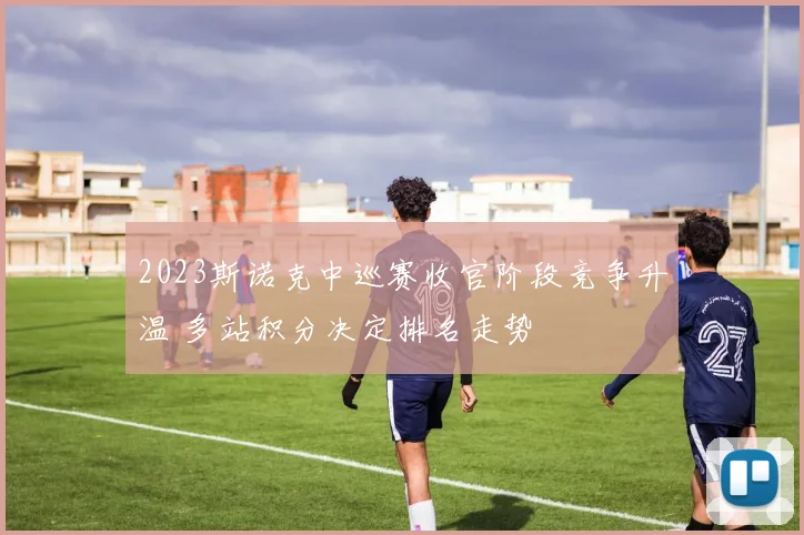 2023斯诺克中巡赛收官阶段竞争升温 多站积分决定排名走势