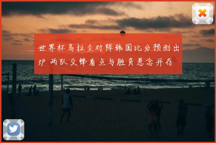 世界杯乌拉圭对阵韩国比分预测出炉 两队交锋看点与胜负悬念并存