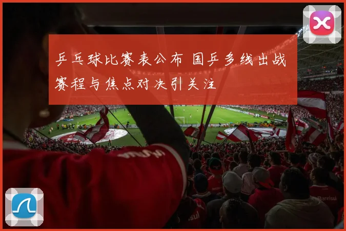 乒乓球比赛表公布 国乒多线出战 赛程与焦点对决引关注