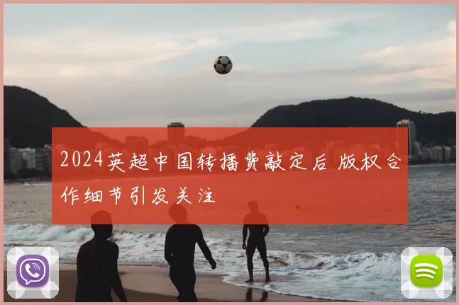 2024英超中国转播费敲定后 版权合作细节引发关注
