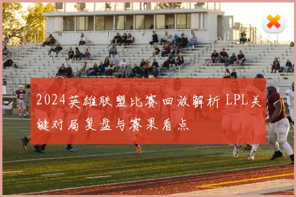 2024英雄联盟比赛回放解析 LPL关键对局复盘与赛果看点
