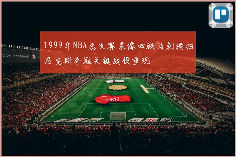 1999年NBA总决赛录像回顾马刺横扫尼克斯夺冠关键战役重现