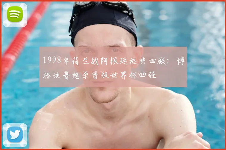 1998年荷兰战阿根廷经典回顾：博格坎普绝杀晋级世界杯四强